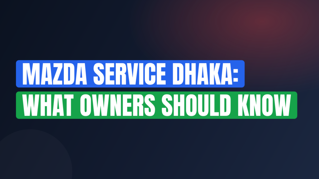 Mazda Service Dhaka: What Owners Should Know
